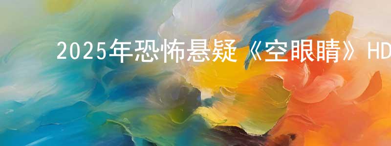 ﻿曹志君的网络影视资源,﻿2025年恐怖悬疑《空眼睛》HD国语中字迅雷下载_电影天堂